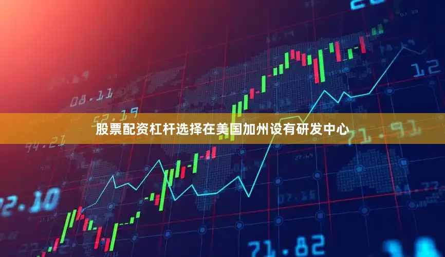 股票配资杠杆选择在美国加州设有研发中心