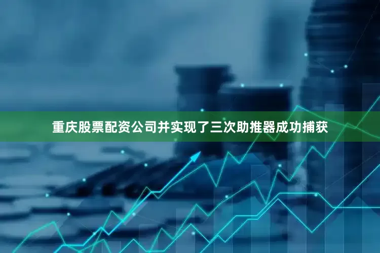 重庆股票配资公司并实现了三次助推器成功捕获