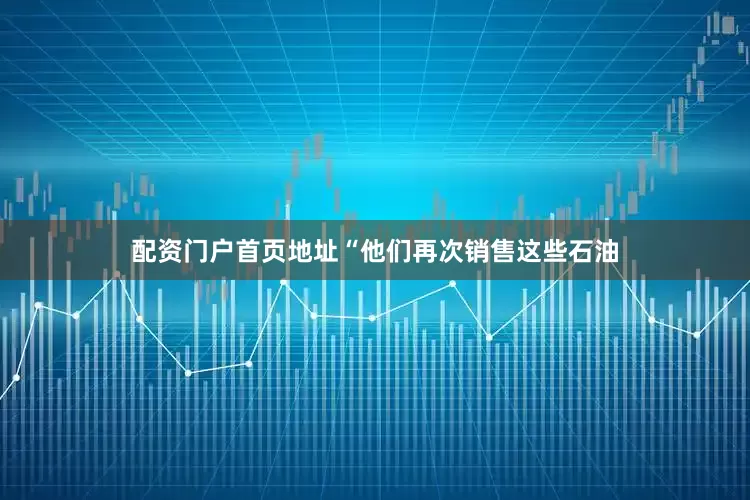 配资门户首页地址“他们再次销售这些石油