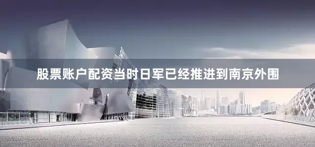 股票账户配资当时日军已经推进到南京外围