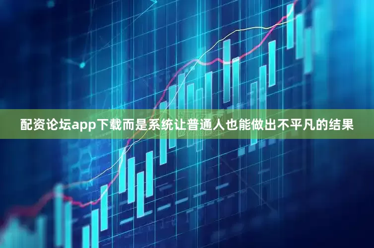 配资论坛app下载而是系统让普通人也能做出不平凡的结果
