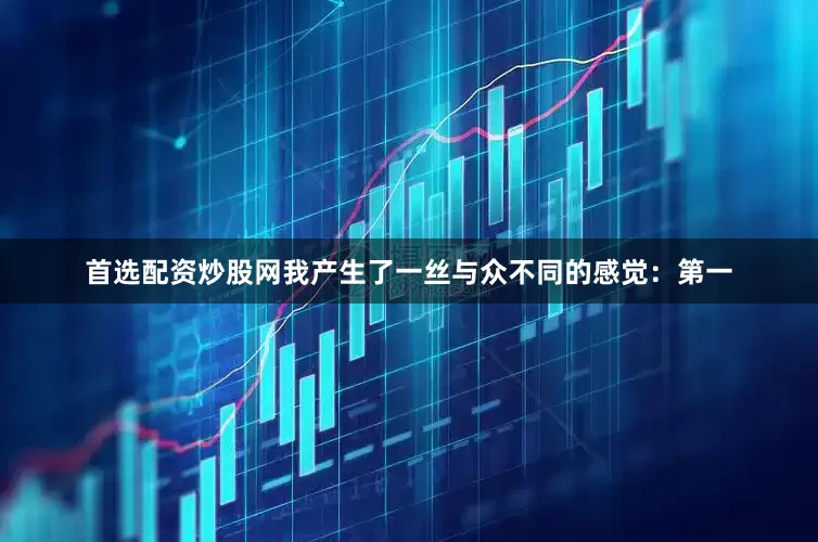 首选配资炒股网我产生了一丝与众不同的感觉：第一