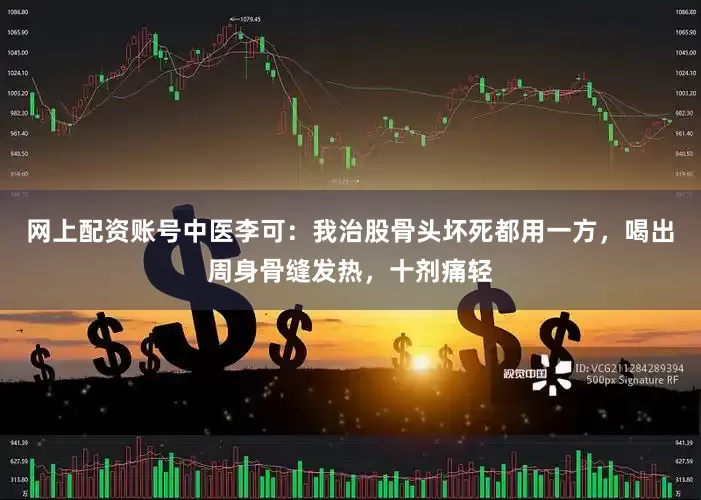 网上配资账号中医李可：我治股骨头坏死都用一方，喝出周身骨缝发热，十剂痛轻