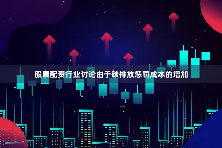 股票配资行业讨论由于碳排放惩罚成本的增加