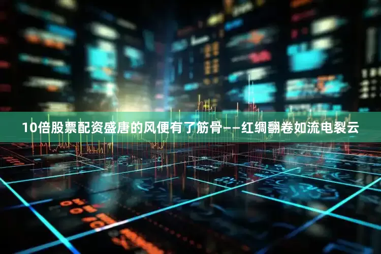 10倍股票配资盛唐的风便有了筋骨——红绸翻卷如流电裂云