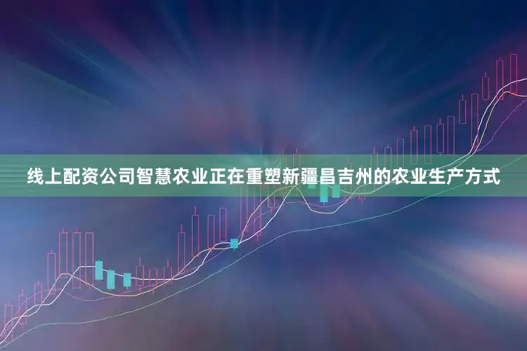 线上配资公司智慧农业正在重塑新疆昌吉州的农业生产方式
