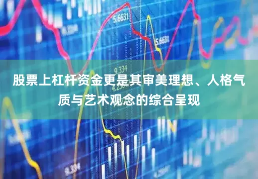 股票上杠杆资金更是其审美理想、人格气质与艺术观念的综合呈现