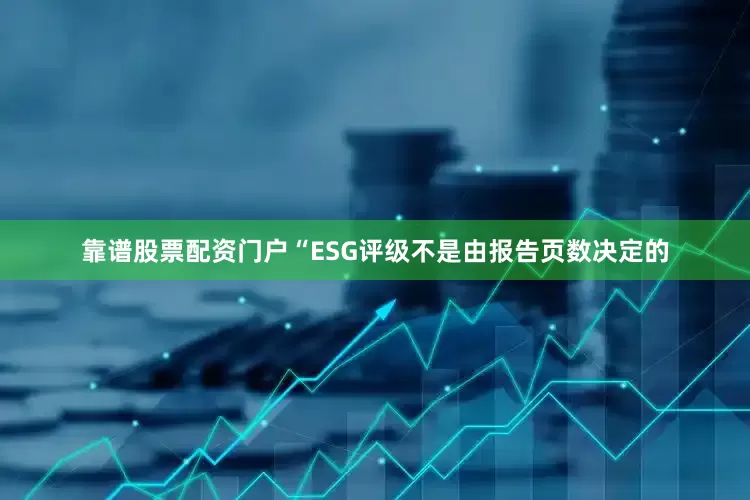 靠谱股票配资门户“ESG评级不是由报告页数决定的