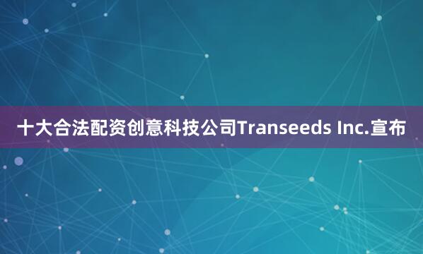 十大合法配资创意科技公司Transeeds Inc.宣布
