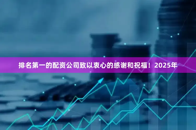 排名第一的配资公司致以衷心的感谢和祝福！　　2025年