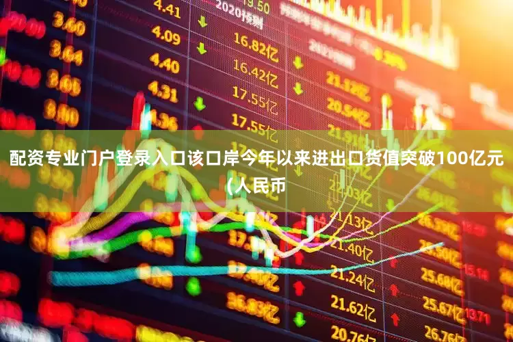 配资专业门户登录入口该口岸今年以来进出口货值突破100亿元(人民币