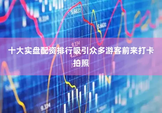十大实盘配资排行吸引众多游客前来打卡拍照